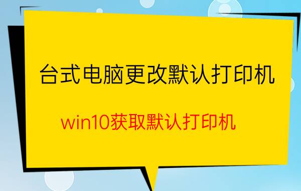 台式电脑更改默认打印机 win10获取默认打印机？